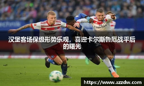 汉堡客场保级形势乐观，喜迎卡尔斯鲁厄战平后的曙光