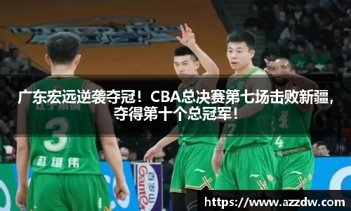 广东宏远逆袭夺冠！CBA总决赛第七场击败新疆，夺得第十个总冠军！