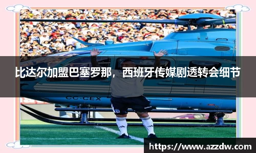 比达尔加盟巴塞罗那，西班牙传媒剧透转会细节