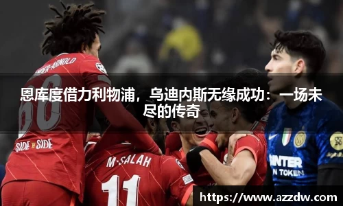 恩库度借力利物浦，乌迪内斯无缘成功：一场未尽的传奇