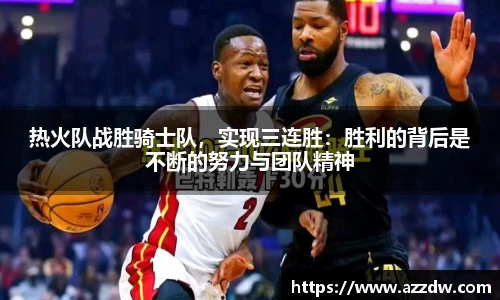 热火队战胜骑士队，实现三连胜：胜利的背后是不断的努力与团队精神