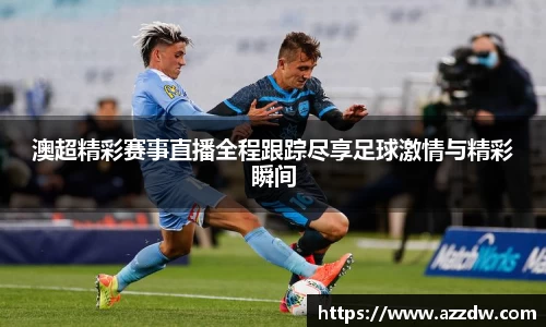 澳超精彩赛事直播全程跟踪尽享足球激情与精彩瞬间