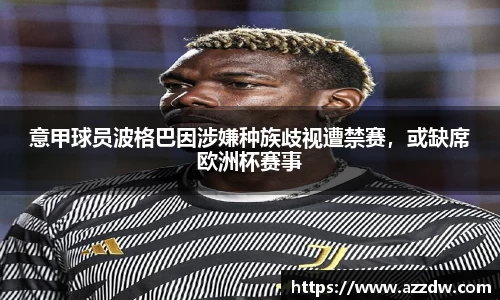 意甲球员波格巴因涉嫌种族歧视遭禁赛，或缺席欧洲杯赛事