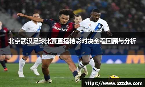 北京武汉足球比赛直播精彩对决全程回顾与分析