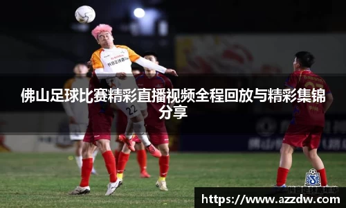佛山足球比赛精彩直播视频全程回放与精彩集锦分享