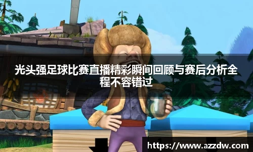 光头强足球比赛直播精彩瞬间回顾与赛后分析全程不容错过