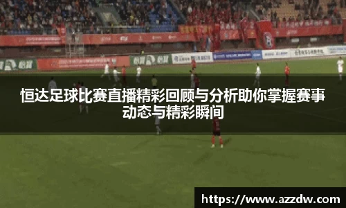 恒达足球比赛直播精彩回顾与分析助你掌握赛事动态与精彩瞬间