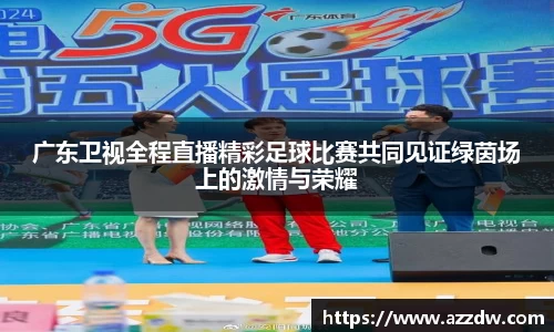 广东卫视全程直播精彩足球比赛共同见证绿茵场上的激情与荣耀