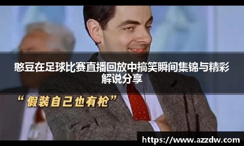 憨豆在足球比赛直播回放中搞笑瞬间集锦与精彩解说分享
