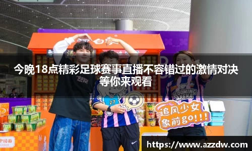 今晚18点精彩足球赛事直播不容错过的激情对决等你来观看