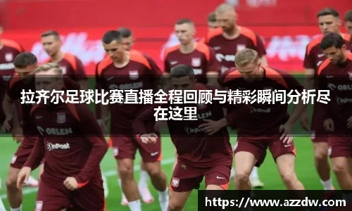 拉齐尔足球比赛直播全程回顾与精彩瞬间分析尽在这里