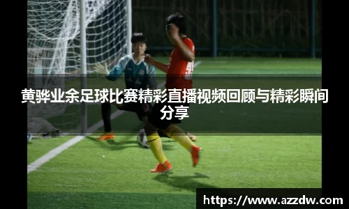 黄骅业余足球比赛精彩直播视频回顾与精彩瞬间分享