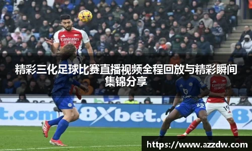 精彩三化足球比赛直播视频全程回放与精彩瞬间集锦分享