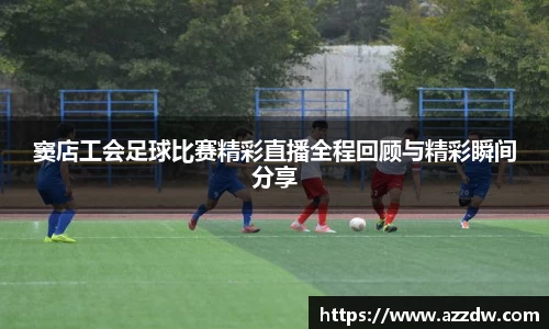 窦店工会足球比赛精彩直播全程回顾与精彩瞬间分享