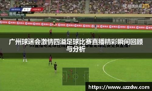 广州球迷会激情四溢足球比赛直播精彩瞬间回顾与分析