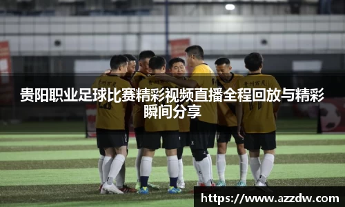 贵阳职业足球比赛精彩视频直播全程回放与精彩瞬间分享