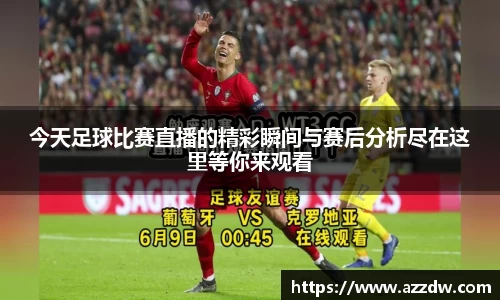 今天足球比赛直播的精彩瞬间与赛后分析尽在这里等你来观看