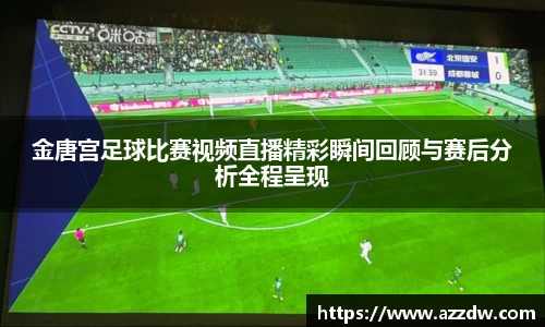金唐宫足球比赛视频直播精彩瞬间回顾与赛后分析全程呈现