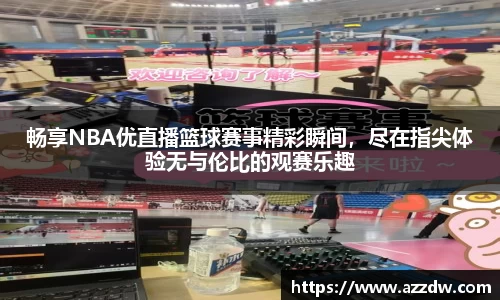 畅享NBA优直播篮球赛事精彩瞬间，尽在指尖体验无与伦比的观赛乐趣