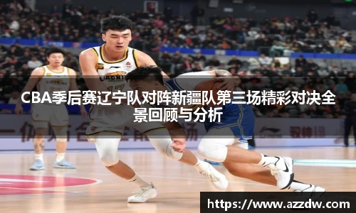 CBA季后赛辽宁队对阵新疆队第三场精彩对决全景回顾与分析